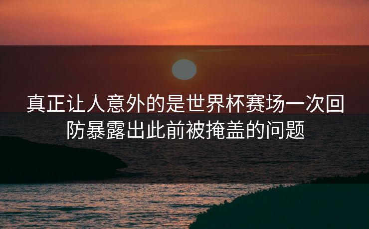 真正让人意外的是世界杯赛场一次回防暴露出此前被掩盖的问题