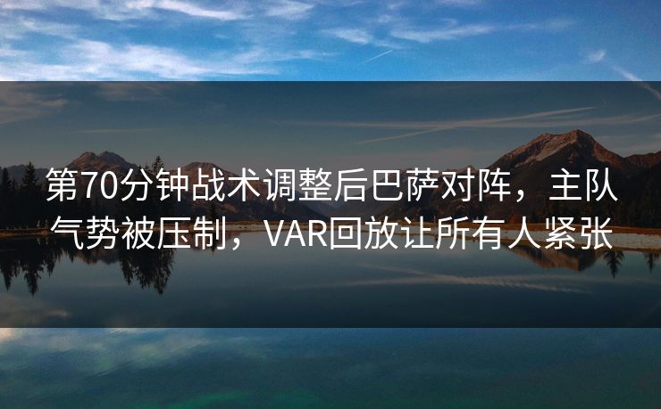 第70分钟战术调整后巴萨对阵，主队气势被压制，VAR回放让所有人紧张
