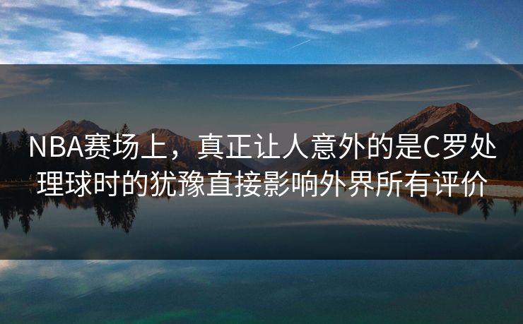 NBA赛场上,真正让人意外的是C罗处理球时的犹豫直接影响外界所有评价 NBA赛场上,真正让人意外的是C罗处理球时的犹豫直接影响外界所有评价