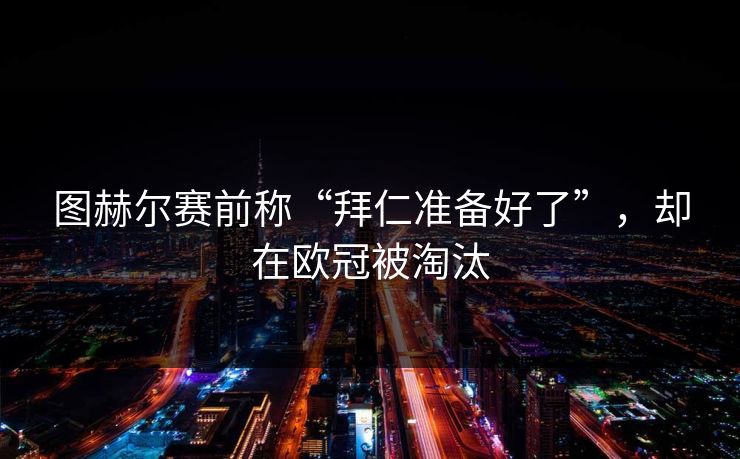 图赫尔赛前称“拜仁准备好了”，却在欧冠被淘汰