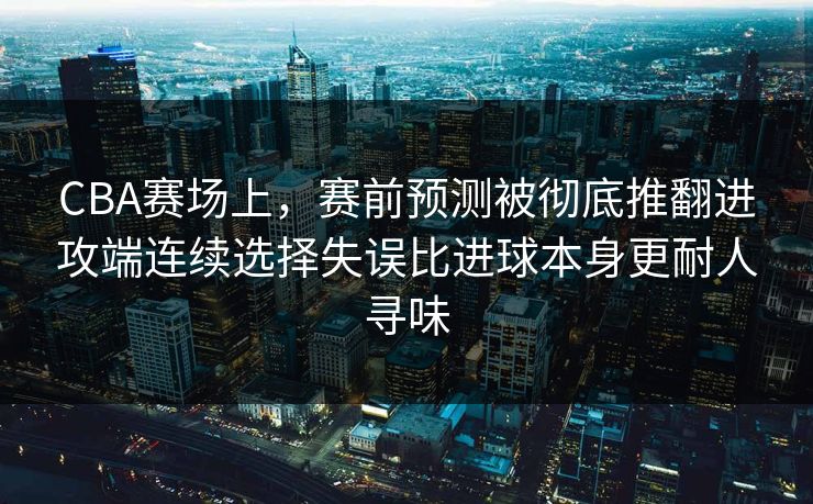 CBA赛场上，赛前预测被彻底推翻进攻端连续选择失误比进球本身更耐人寻味
