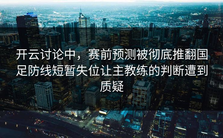 开云讨论中,赛前预测被彻底推翻国足防线短暂失位让主教练的判断遭到质疑 开云讨论中,赛前预测被彻底推翻国足防线短暂失位让主教练的判断遭到质疑