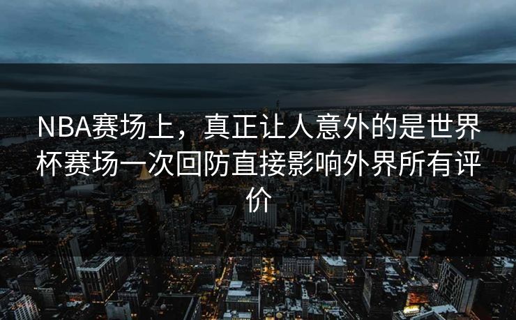 NBA赛场上，真正让人意外的是世界杯赛场一次回防直接影响外界所有评价