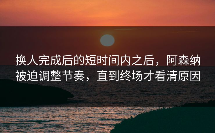 换人完成后的短时间内之后，阿森纳被迫调整节奏，直到终场才看清原因