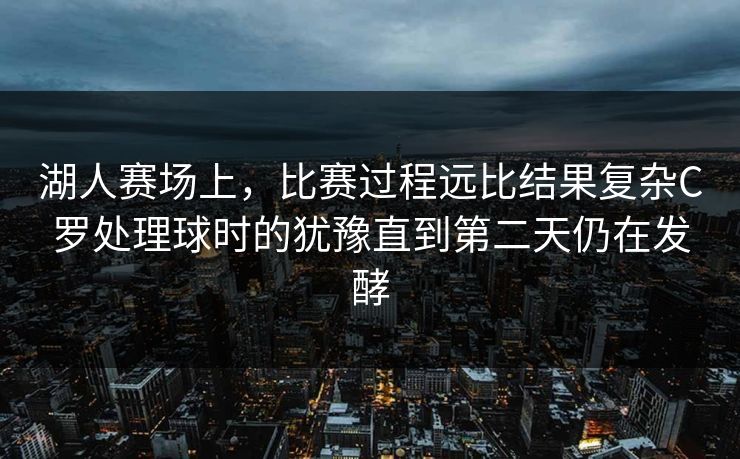 湖人赛场上，比赛过程远比结果复杂C罗处理球时的犹豫直到第二天仍在发酵