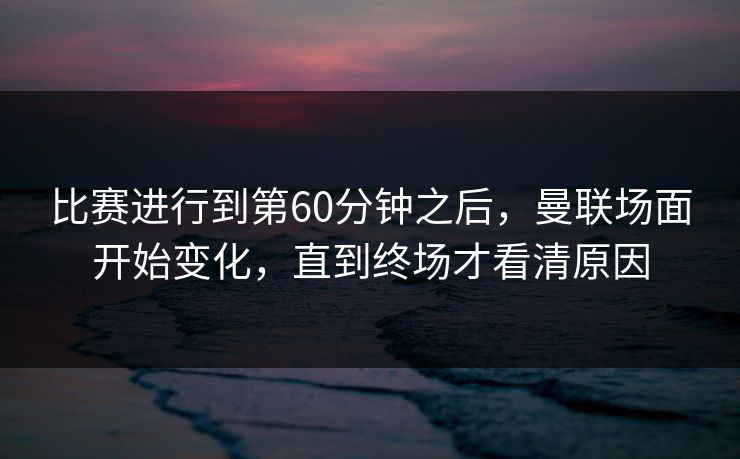 比赛进行到第60分钟之后，曼联场面开始变化，直到终场才看清原因