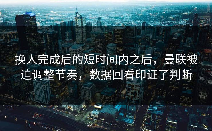 换人完成后的短时间内之后，曼联被迫调整节奏，数据回看印证了判断
