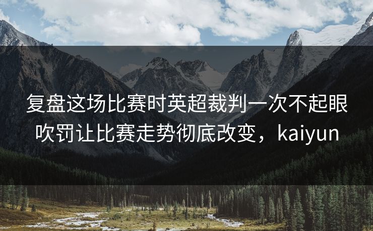 复盘这场比赛时英超裁判一次不起眼吹罚让比赛走势彻底改变，kaiyun