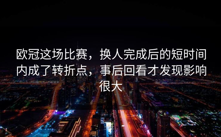 欧冠这场比赛,换人完成后的短时间内成了转折点,事后回看才发现影响很大 欧冠这场比赛,换人完成后的短时间内成了转折点,事后回看才发现影响很大