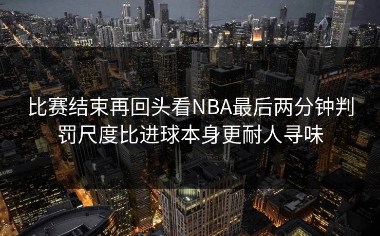 比赛结束再回头看NBA最后两分钟判罚尺度比进球本身更耐人寻味