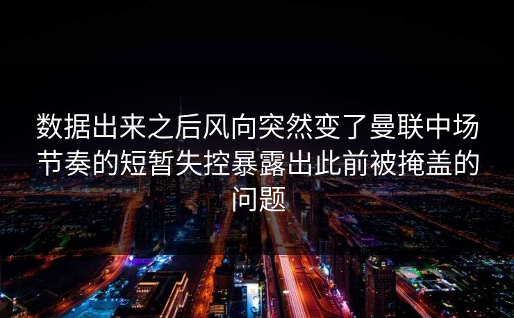 数据出来之后风向突然变了曼联中场节奏的短暂失控暴露出此前被掩盖的问题