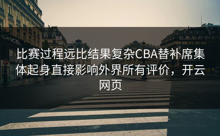 比赛过程远比结果复杂CBA替补席集体起身直接影响外界所有评价，开云网页