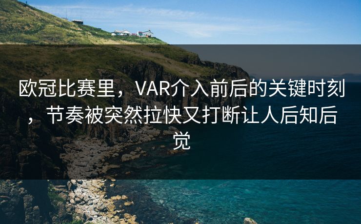 欧冠比赛里，VAR介入前后的关键时刻，节奏被突然拉快又打断让人后知后觉