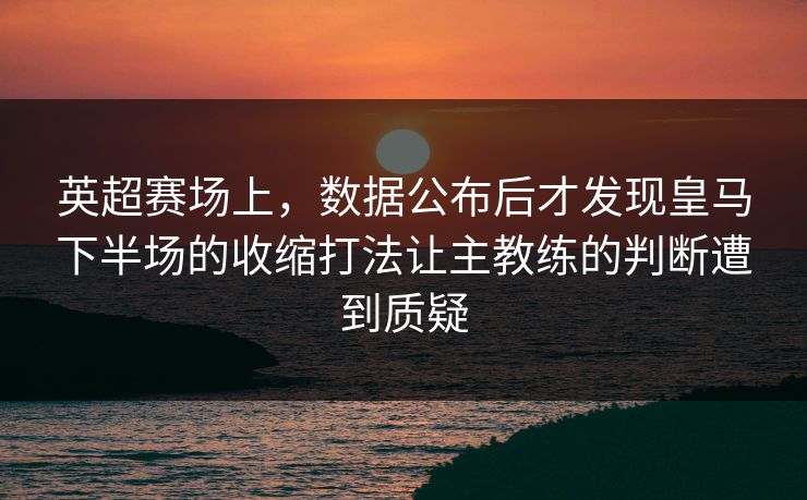 英超赛场上，数据公布后才发现皇马下半场的收缩打法让主教练的判断遭到质疑
