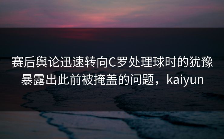 赛后舆论迅速转向C罗处理球时的犹豫暴露出此前被掩盖的问题，kaiyun