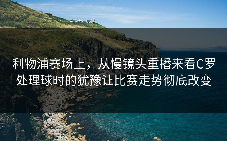 利物浦赛场上，从慢镜头重播来看C罗处理球时的犹豫让比赛走势彻底改变