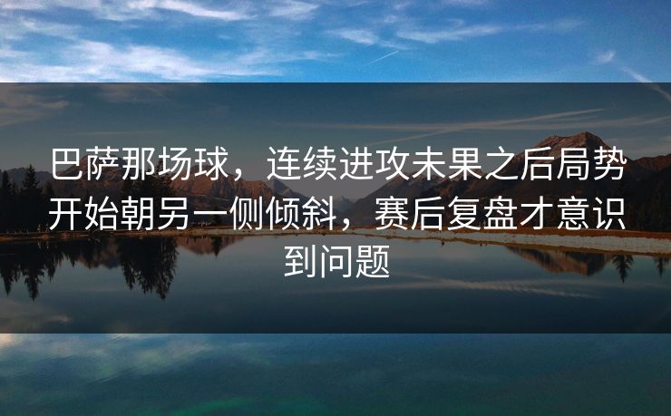 巴萨那场球，连续进攻未果之后局势开始朝另一侧倾斜，赛后复盘才意识到问题