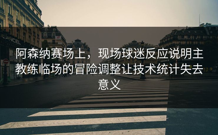 阿森纳赛场上，现场球迷反应说明主教练临场的冒险调整让技术统计失去意义