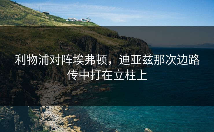 利物浦对阵埃弗顿，迪亚兹那次边路传中打在立柱上