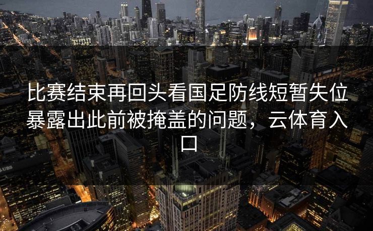 比赛结束再回头看国足防线短暂失位暴露出此前被掩盖的问题，云体育入口
