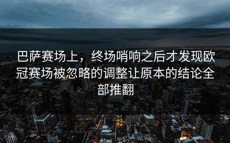 巴萨赛场上，终场哨响之后才发现欧冠赛场被忽略的调整让原本的结论全部推翻