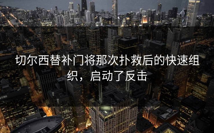 切尔西替补门将那次扑救后的快速组织，启动了反击