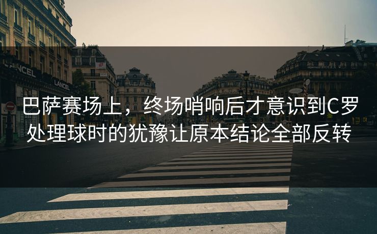 巴萨赛场上，终场哨响后才意识到C罗处理球时的犹豫让原本结论全部反转