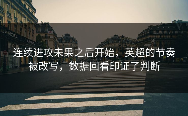 连续进攻未果之后开始，英超的节奏被改写，数据回看印证了判断