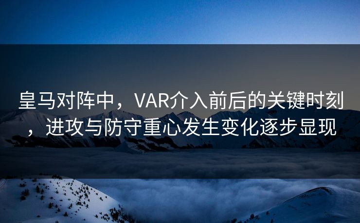 皇马对阵中，VAR介入前后的关键时刻，进攻与防守重心发生变化逐步显现
