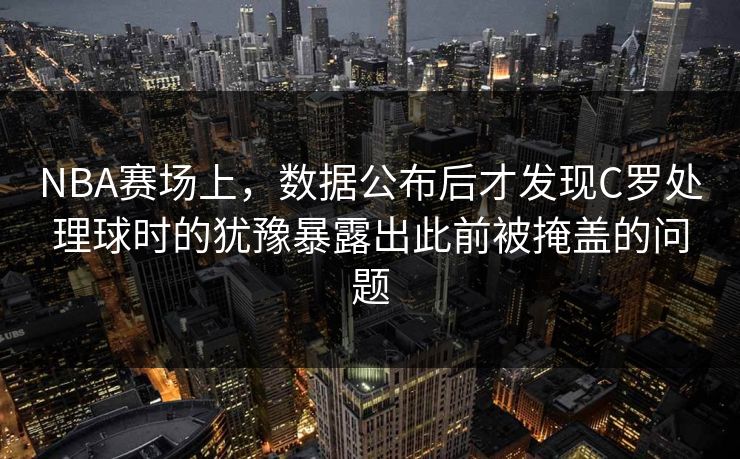 NBA赛场上，数据公布后才发现C罗处理球时的犹豫暴露出此前被掩盖的问题