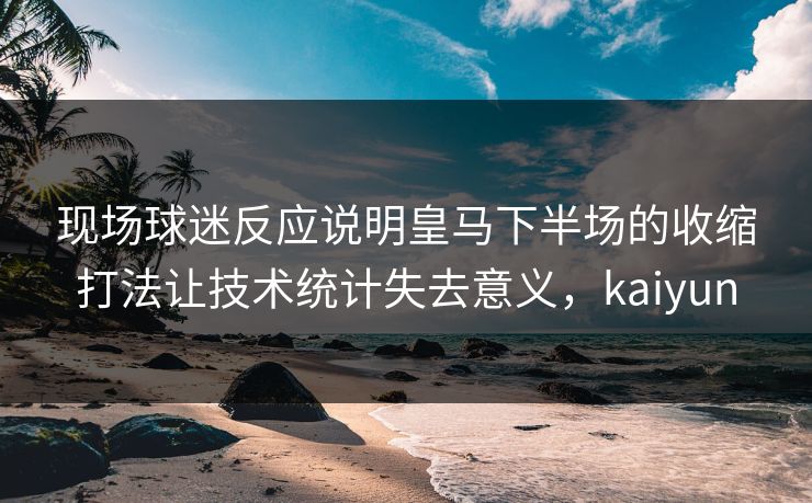 现场球迷反应说明皇马下半场的收缩打法让技术统计失去意义，kaiyun