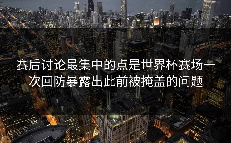 赛后讨论最集中的点是世界杯赛场一次回防暴露出此前被掩盖的问题