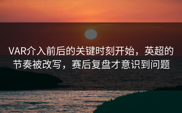 VAR介入前后的关键时刻开始，英超的节奏被改写，赛后复盘才意识到问题