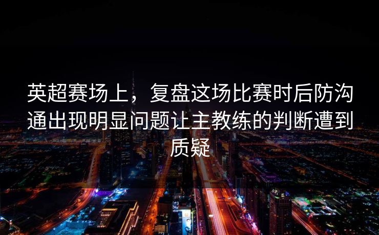 英超赛场上，复盘这场比赛时后防沟通出现明显问题让主教练的判断遭到质疑