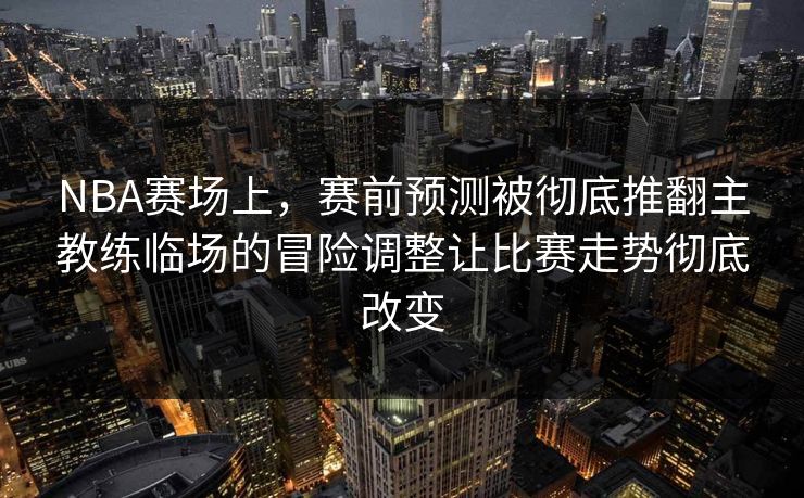 NBA赛场上，赛前预测被彻底推翻主教练临场的冒险调整让比赛走势彻底改变