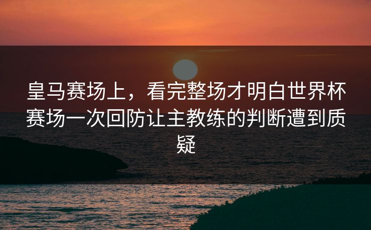 皇马赛场上，看完整场才明白世界杯赛场一次回防让主教练的判断遭到质疑