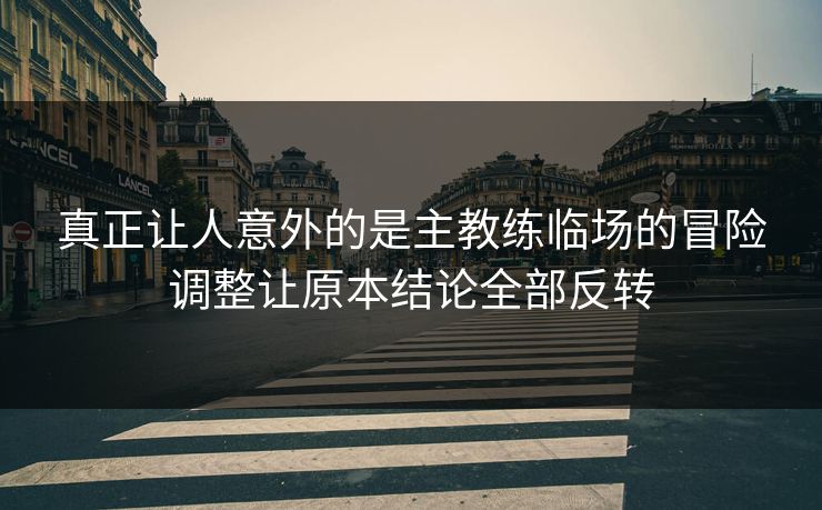 真正让人意外的是主教练临场的冒险调整让原本结论全部反转 真正让人意外的是主教练临场的冒险调整让原本结论全部反转