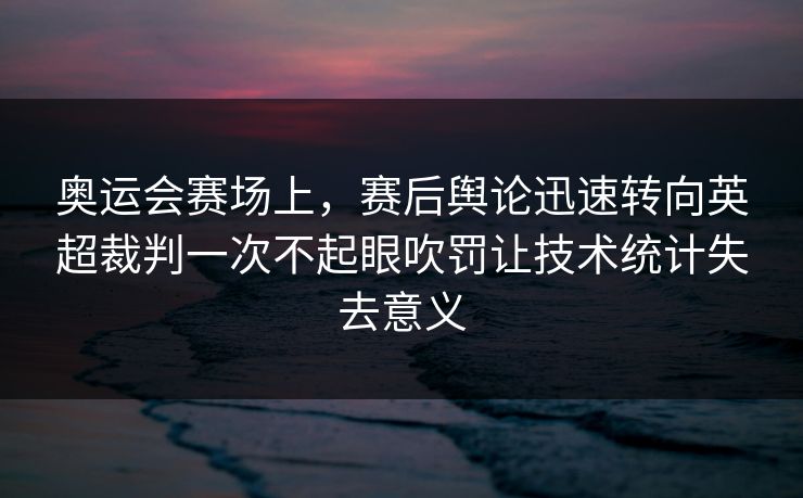 奥运会赛场上，赛后舆论迅速转向英超裁判一次不起眼吹罚让技术统计失去意义
