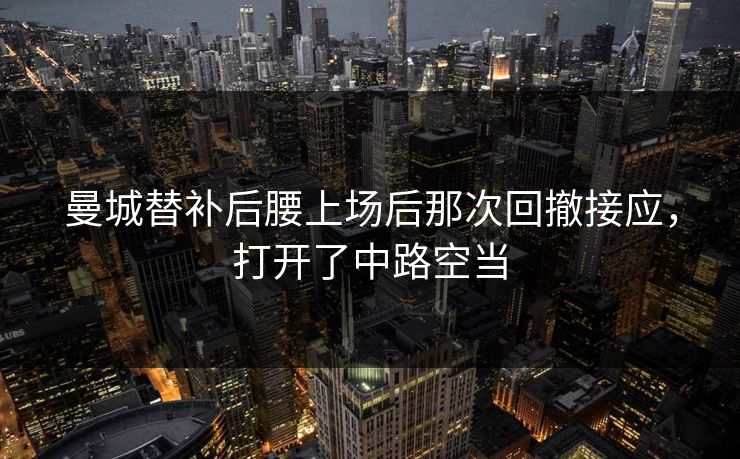 曼城替补后腰上场后那次回撤接应，打开了中路空当