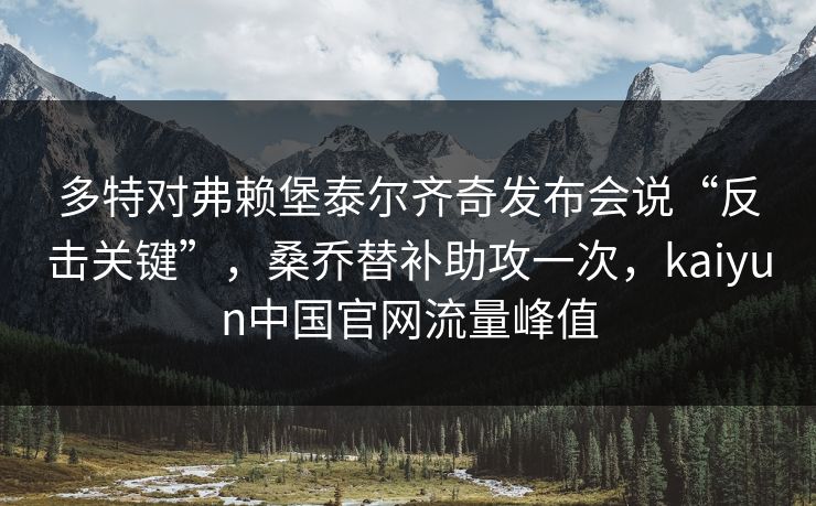 多特对弗赖堡泰尔齐奇发布会说“反击关键”,桑乔替补助攻一次,kaiyun中国官网流量峰值 多特对弗赖堡泰尔齐奇发布会说“反击关键”,桑乔替补助攻一次,kaiyun中国官网流量峰值