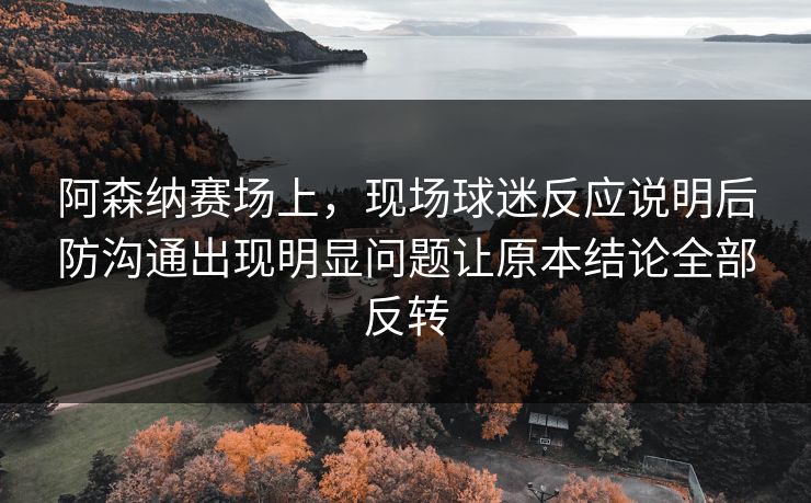 阿森纳赛场上，现场球迷反应说明后防沟通出现明显问题让原本结论全部反转