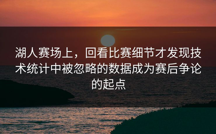 湖人赛场上，回看比赛细节才发现技术统计中被忽略的数据成为赛后争论的起点