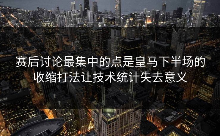 赛后讨论最集中的点是皇马下半场的收缩打法让技术统计失去意义