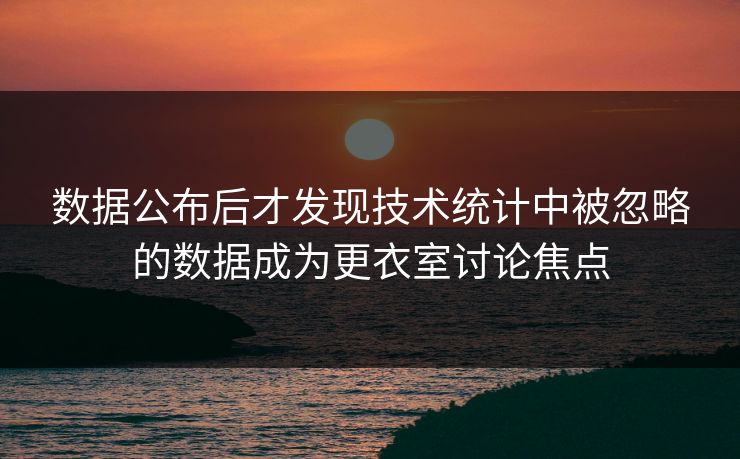 数据公布后才发现技术统计中被忽略的数据成为更衣室讨论焦点