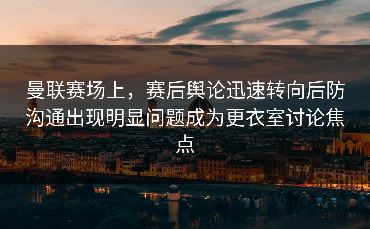 曼联赛场上，赛后舆论迅速转向后防沟通出现明显问题成为更衣室讨论焦点