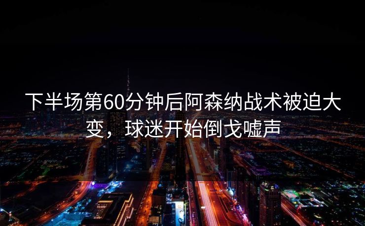下半场第60分钟后阿森纳战术被迫大变，球迷开始倒戈嘘声