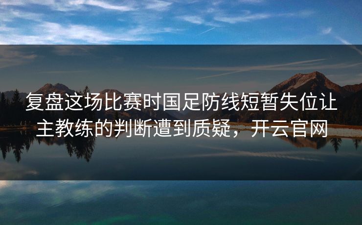复盘这场比赛时国足防线短暂失位让主教练的判断遭到质疑，开云官网