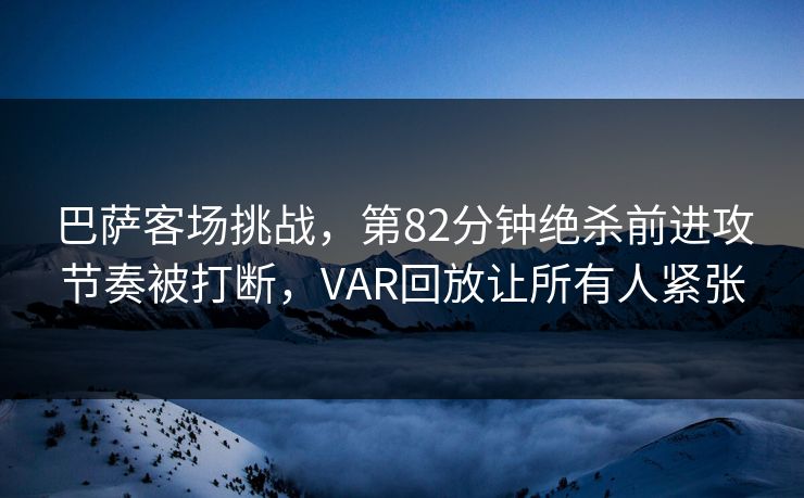 巴萨客场挑战，第82分钟绝杀前进攻节奏被打断，VAR回放让所有人紧张