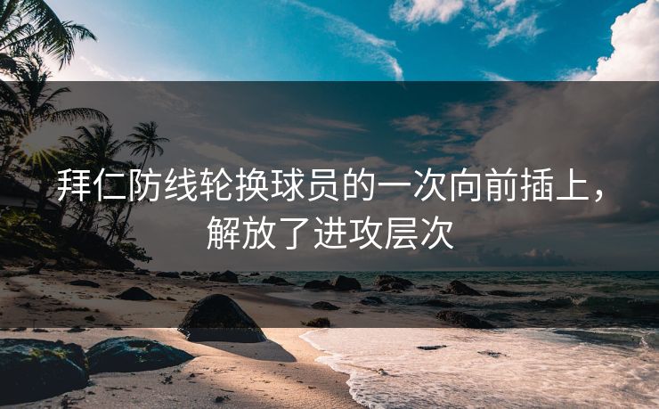 拜仁防线轮换球员的一次向前插上，解放了进攻层次