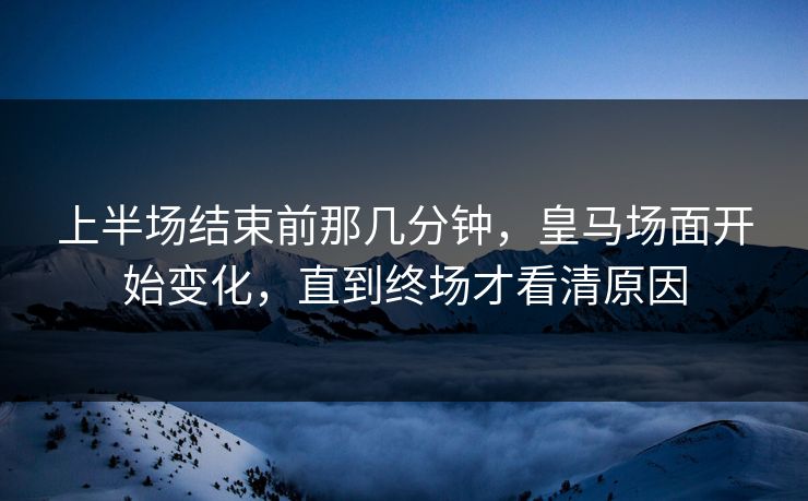 上半场结束前那几分钟，皇马场面开始变化，直到终场才看清原因
